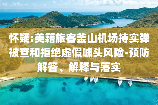 懷疑:美籍旅客釜山機(jī)場(chǎng)持實(shí)彈被查和拒絕虛假噱頭風(fēng)險(xiǎn)-預(yù)防解答、解釋與落實(shí)