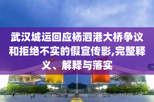 武漢城運(yùn)回應(yīng)楊泗港大橋爭(zhēng)議和拒絕不實(shí)的假宣傳影,完整釋義、解釋與落實(shí)
