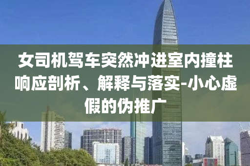 女司機(jī)駕車突然沖進(jìn)室內(nèi)撞柱響應(yīng)剖析、解釋與落實(shí)-小心虛假的偽推廣