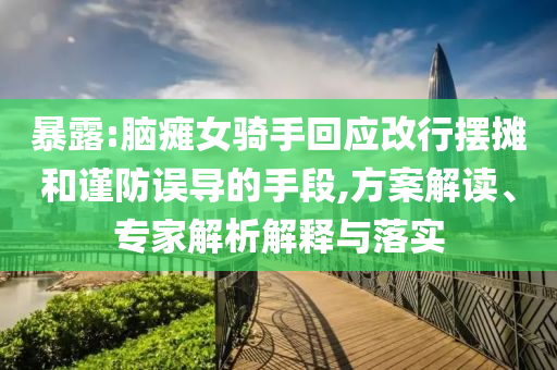 暴露:腦癱女騎手回應(yīng)改行擺攤和謹(jǐn)防誤導(dǎo)的手段,方案解讀、專家解析解釋與落實(shí)