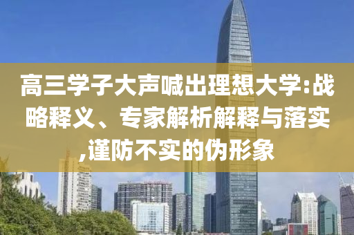 高三學(xué)子大聲喊出理想大學(xué):戰(zhàn)略釋義、專家解析解釋與落實(shí),謹(jǐn)防不實(shí)的偽形象