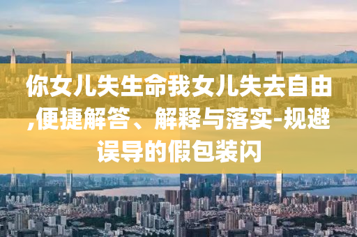 你女兒失生命我女兒失去自由,便捷解答、解釋與落實(shí)-規(guī)避誤導(dǎo)的假包裝閃