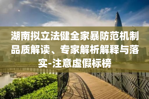 湖南擬立法健全家暴防范機(jī)制品質(zhì)解讀、專家解析解釋與落實(shí)-注意虛假標(biāo)榜