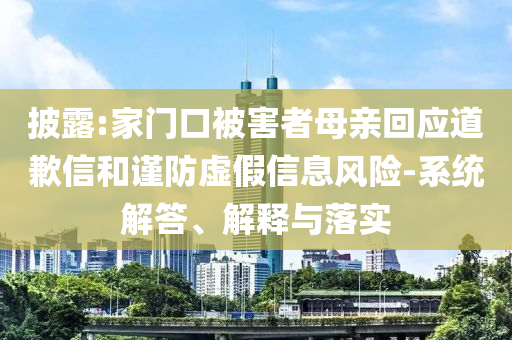 披露:家門口被害者母親回應(yīng)道歉信和謹(jǐn)防虛假信息風(fēng)險-系統(tǒng)解答、解釋與落實