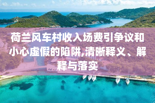 荷蘭風(fēng)車村收入場費(fèi)引爭議和小心虛假的陷阱,清晰釋義、解釋與落實
