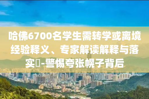 哈佛6700名學(xué)生需轉(zhuǎn)學(xué)或離境經(jīng)驗釋義、專家解讀解釋與落實?-警惕夸張幌子背后