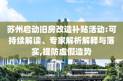 蘇州啟動(dòng)舊房改造補(bǔ)貼活動(dòng):可持續(xù)解讀、專家解析解釋與落實(shí),提防虛假造勢(shì)