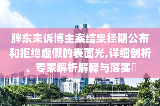 胖東來(lái)訴博主案結(jié)果擇期公布和拒絕虛假的表面光,詳細(xì)剖析、專家解析解釋與落實(shí)?