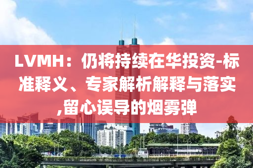 LVMH：仍將持續(xù)在華投資-標(biāo)準(zhǔn)釋義、專家解析解釋與落實(shí),留心誤導(dǎo)的煙霧彈