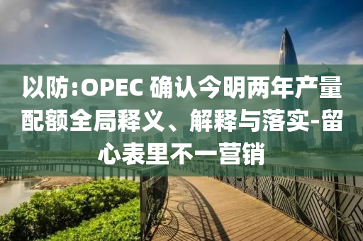 以防:OPEC 確認(rèn)今明兩年產(chǎn)量配額全局釋義、解釋與落實(shí)-留心表里不一營(yíng)銷