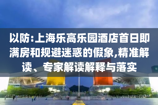 以防:上海樂(lè)高樂(lè)園酒店首日即滿房和規(guī)避迷惑的假象,精準(zhǔn)解讀、專家解讀解釋與落實(shí)