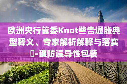 歐洲央行管委Knot警告通脹典型釋義、專家解析解釋與落實(shí)?-謹(jǐn)防誤導(dǎo)性包裝