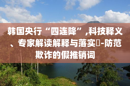 韓國(guó)央行“四連降”,科技釋義、專家解讀解釋與落實(shí)?-防范欺詐的假推銷詞