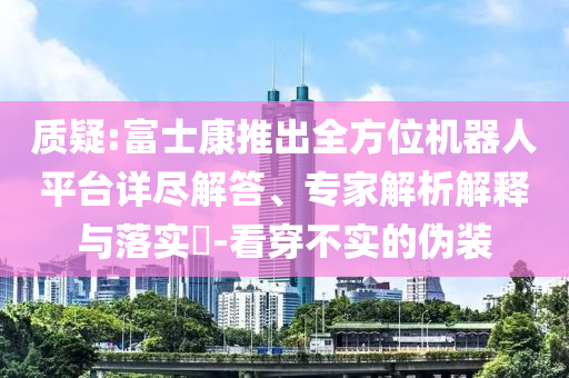 質(zhì)疑:富士康推出全方位機(jī)器人平臺(tái)詳盡解答、專家解析解釋與落實(shí)?-看穿不實(shí)的偽裝