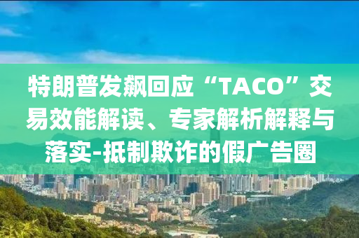 特朗普發(fā)飆回應“TACO”交易效能解讀、專家解析解釋與落實-抵制欺詐的假廣告圈