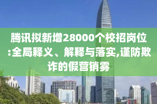 騰訊擬新增28000個校招崗位:全局釋義、解釋與落實,謹防欺詐的假營銷霧