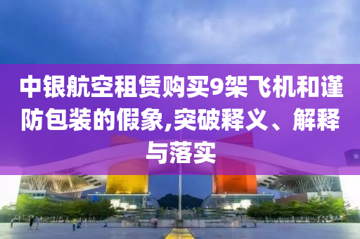 中銀航空租賃購買9架飛機和謹防包裝的假象,突破釋義、解釋與落實