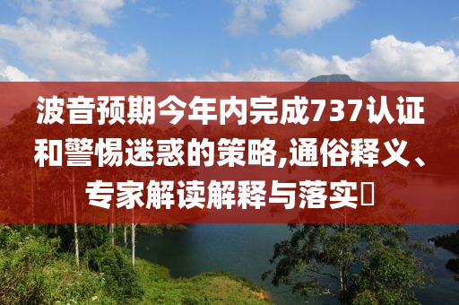 波音預期今年內(nèi)完成737認證和警惕迷惑的策略,通俗釋義、專家解讀解釋與落實?