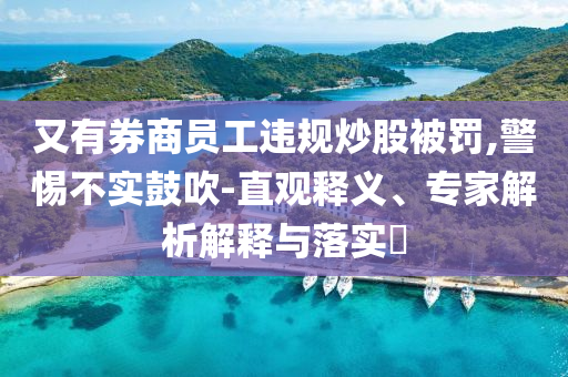 又有券商員工違規(guī)炒股被罰,警惕不實鼓吹-直觀釋義、專家解析解釋與落實?