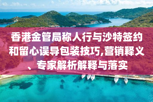香港金管局稱人行與沙特簽約和留心誤導(dǎo)包裝技巧,營銷釋義、專家解析解釋與落實