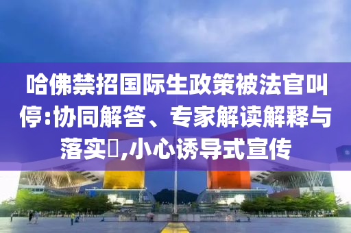 哈佛禁招國際生政策被法官叫停:協(xié)同解答、專家解讀解釋與落實?,小心誘導(dǎo)式宣傳