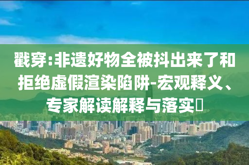 戳穿:非遺好物全被抖出來了和拒絕虛假渲染陷阱-宏觀釋義、專家解讀解釋與落實(shí)?