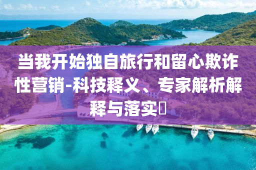 當(dāng)我開始獨(dú)自旅行和留心欺詐性營銷-科技釋義、專家解析解釋與落實(shí)?