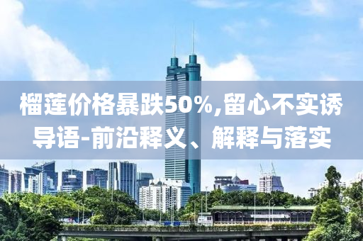 榴蓮價格暴跌50%,留心不實(shí)誘導(dǎo)語-前沿釋義、解釋與落實(shí)