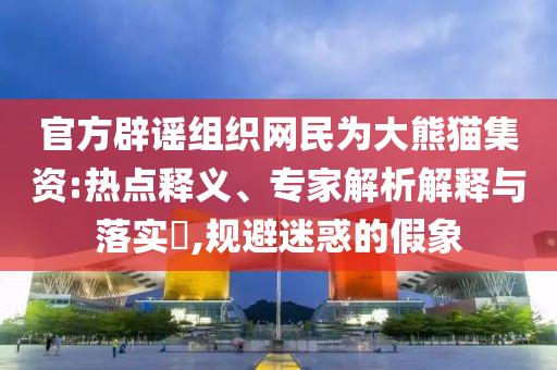 官方辟謠組織網(wǎng)民為大熊貓集資:熱點(diǎn)釋義、專家解析解釋與落實(shí)?,規(guī)避迷惑的假象