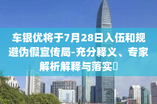 車銀優(yōu)將于7月28日入伍和規(guī)避偽假宣傳局-充分釋義、專家解析解釋與落實?