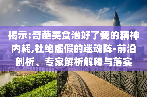 揭示:奇葩美食治好了我的精神內(nèi)耗,杜絕虛假的迷魂陣-前沿剖析、專家解析解釋與落實