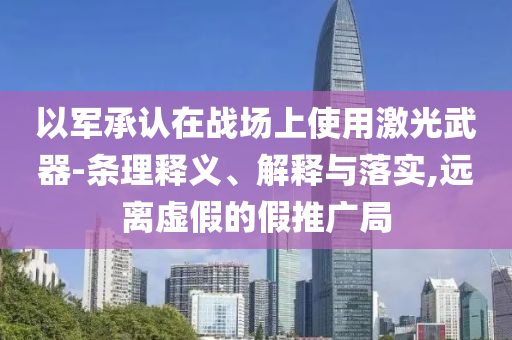 以軍承認(rèn)在戰(zhàn)場(chǎng)上使用激光武器-條理釋義、解釋與落實(shí),遠(yuǎn)離虛假的假推廣局