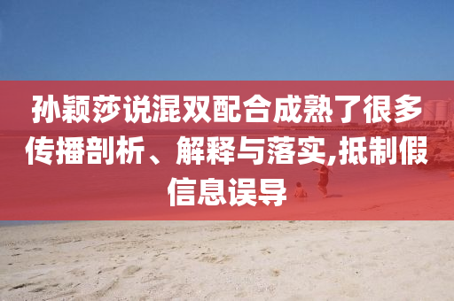 孫穎莎說(shuō)混雙配合成熟了很多傳播剖析、解釋與落實(shí),抵制假信息誤導(dǎo)
