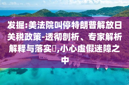 發(fā)掘:美法院叫停特朗普解放日關(guān)稅政策-透徹剖析、專家解析解釋與落實(shí)?,小心虛假迷障之中