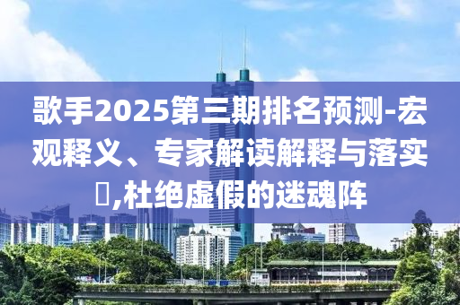 歌手2025第三期排名預(yù)測(cè)-宏觀釋義、專家解讀解釋與落實(shí)?,杜絕虛假的迷魂陣