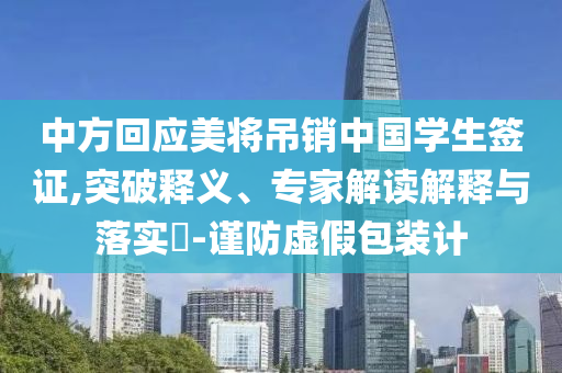 中方回應(yīng)美將吊銷中國(guó)學(xué)生簽證,突破釋義、專家解讀解釋與落實(shí)?-謹(jǐn)防虛假包裝計(jì)