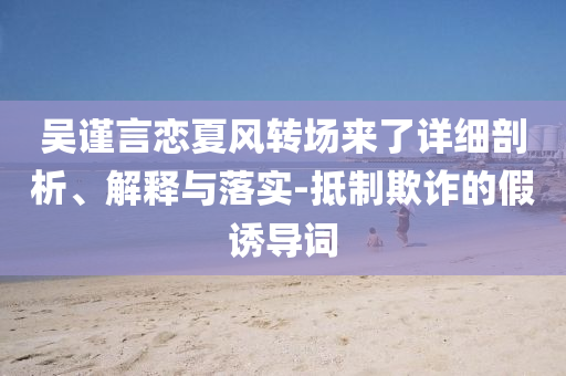 吳謹(jǐn)言戀夏風(fēng)轉(zhuǎn)場來了詳細剖析、解釋與落實-抵制欺詐的假誘導(dǎo)詞