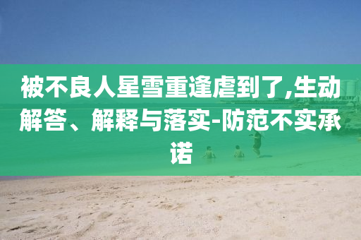 被不良人星雪重逢虐到了,生動解答、解釋與落實(shí)-防范不實(shí)承諾
