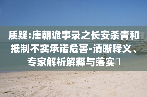 質(zhì)疑:唐朝詭事錄之長安殺青和抵制不實(shí)承諾危害-清晰釋義、專家解析解釋與落實(shí)?