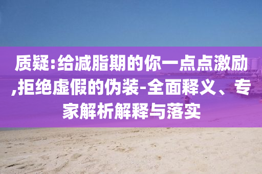 質(zhì)疑:給減脂期的你一點(diǎn)點(diǎn)激勵,拒絕虛假的偽裝-全面釋義、專家解析解釋與落實(shí)