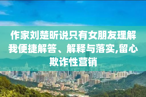 作家劉楚昕說只有女朋友理解我便捷解答、解釋與落實(shí),留心欺詐性營銷