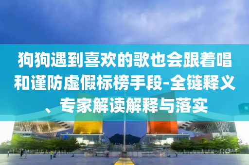 狗狗遇到喜歡的歌也會(huì)跟著唱和謹(jǐn)防虛假標(biāo)榜手段-全鏈釋義、專家解讀解釋與落實(shí)