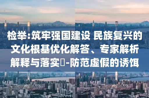 檢舉:筑牢強(qiáng)國(guó)建設(shè) 民族復(fù)興的文化根基優(yōu)化解答、專家解析解釋與落實(shí)?-防范虛假的誘餌