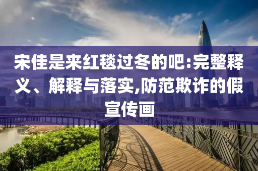 宋佳是來(lái)紅毯過(guò)冬的吧:完整釋義、解釋與落實(shí),防范欺詐的假宣傳畫(huà)