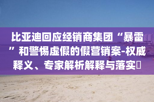 比亞迪回應(yīng)經(jīng)銷(xiāo)商集團(tuán)“暴雷”和警惕虛假的假營(yíng)銷(xiāo)案-權(quán)威釋義、專(zhuān)家解析解釋與落實(shí)?