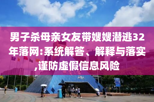 男子殺母親女友帶嫂嫂潛逃32年落網(wǎng):系統(tǒng)解答、解釋與落實(shí),謹(jǐn)防虛假信息風(fēng)險(xiǎn)