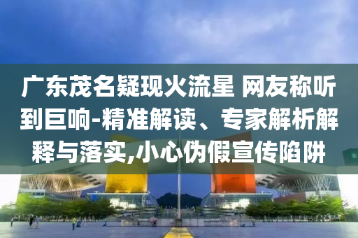 廣東茂名疑現(xiàn)火流星 網(wǎng)友稱聽到巨響-精準解讀、專家解析解釋與落實,小心偽假宣傳陷阱