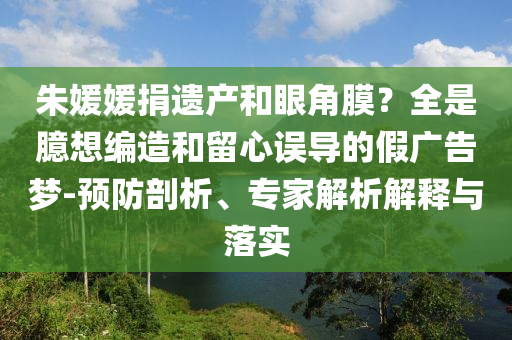 朱媛媛捐遺產和眼角膜？全是臆想編造和留心誤導的假廣告夢-預防剖析、專家解析解釋與落實