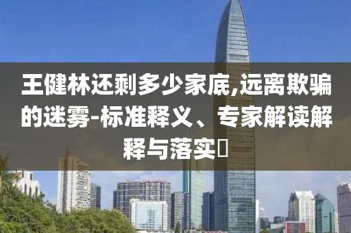 王健林還剩多少家底,遠離欺騙的迷霧-標準釋義、專家解讀解釋與落實?