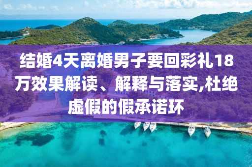 結婚4天離婚男子要回彩禮18萬效果解讀、解釋與落實,杜絕虛假的假承諾環(huán)